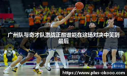 广州队与奇才队激战正酣谁能在这场对决中笑到最后