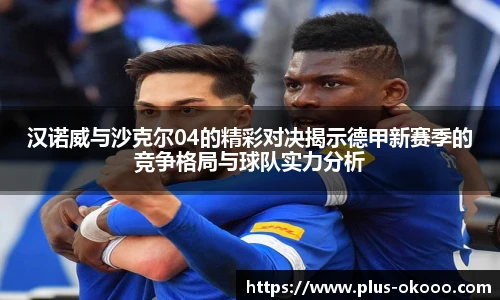 汉诺威与沙克尔04的精彩对决揭示德甲新赛季的竞争格局与球队实力分析