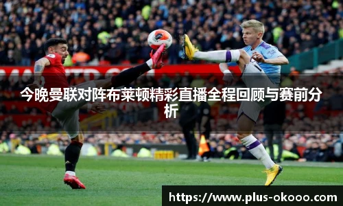 今晚曼联对阵布莱顿精彩直播全程回顾与赛前分析